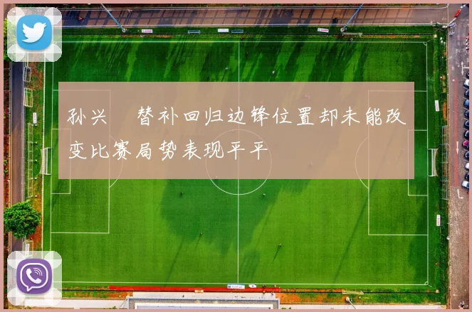 孙兴慜替补回归边锋位置却未能改变比赛局势表现平平