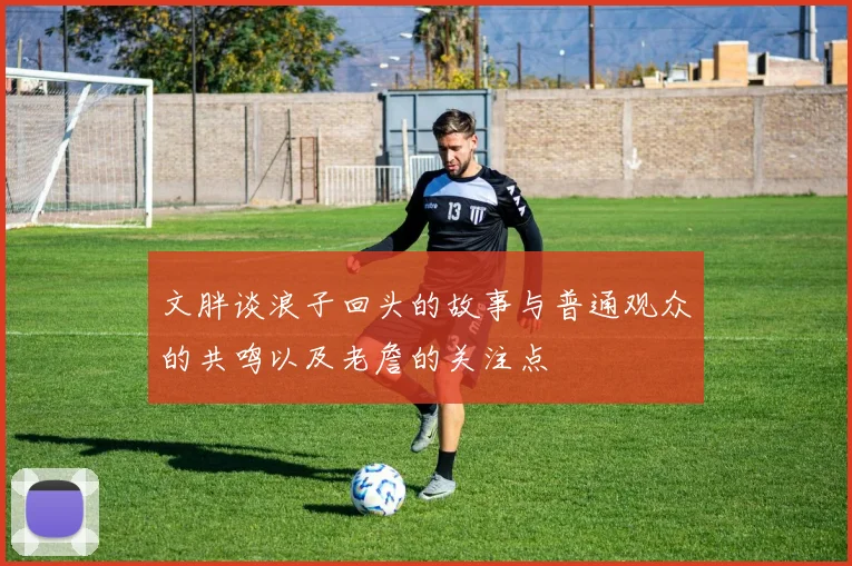 文胖谈浪子回头的故事与普通观众的共鸣以及老詹的关注点