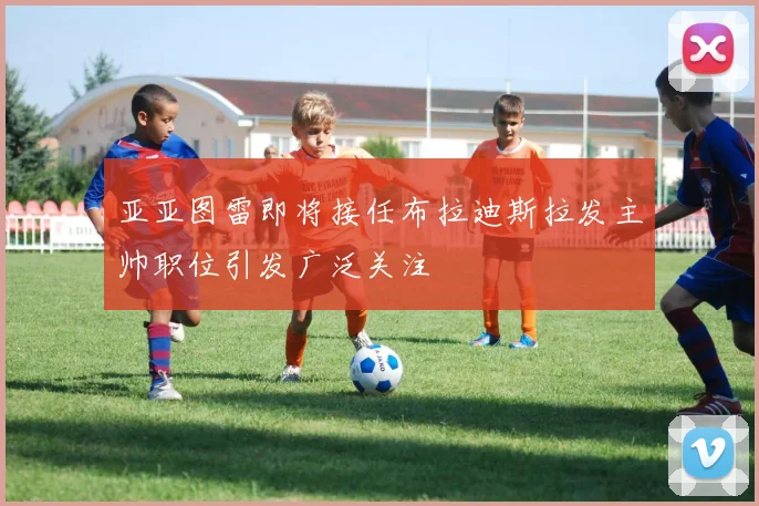 亚亚图雷即将接任布拉迪斯拉发主帅职位引发广泛关注