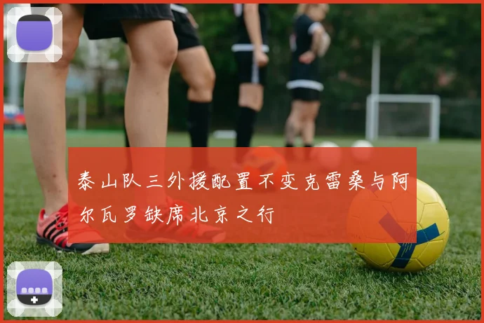 泰山队三外援配置不变克雷桑与阿尔瓦罗缺席北京之行