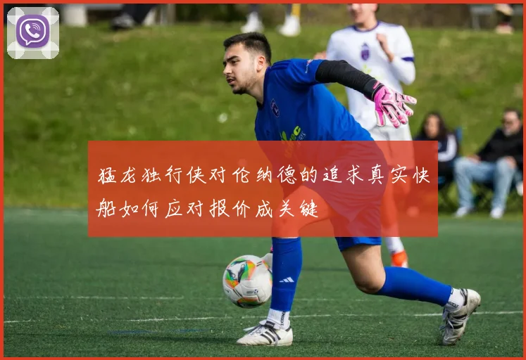 猛龙独行侠对伦纳德的追求真实快船如何应对报价成关键