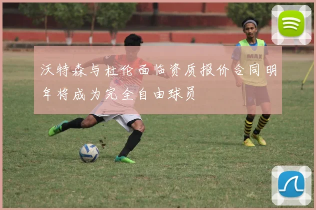 沃特森与杜伦面临资质报价合同明年将成为完全自由球员