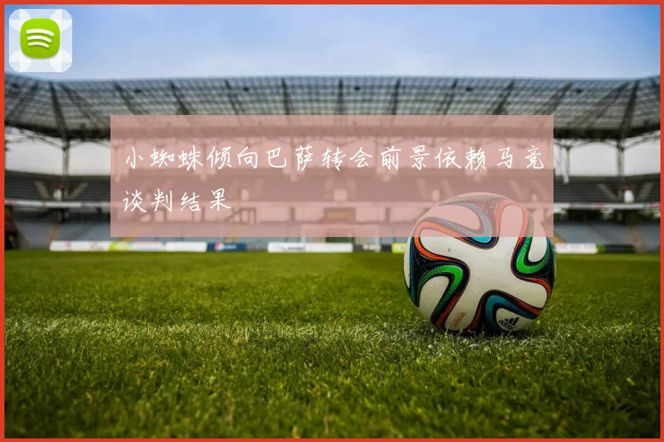 小蜘蛛倾向巴萨转会前景依赖马竞谈判结果