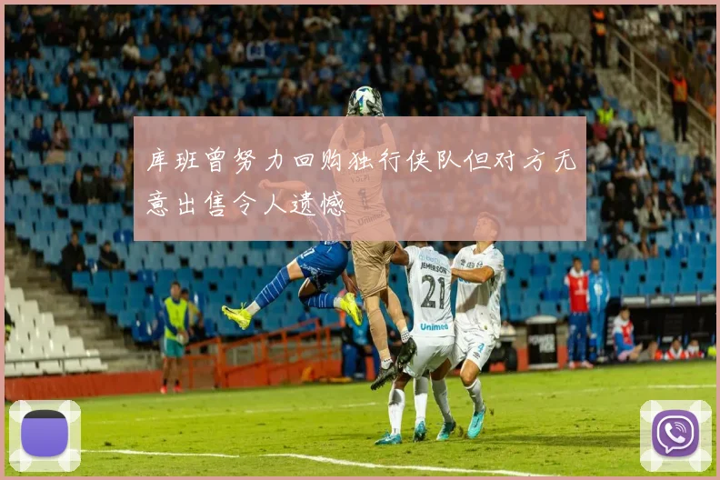 库班曾努力回购独行侠队但对方无意出售令人遗憾
