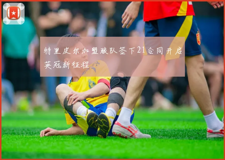 特里皮尔加盟狼队签下21合同开启英冠新征程