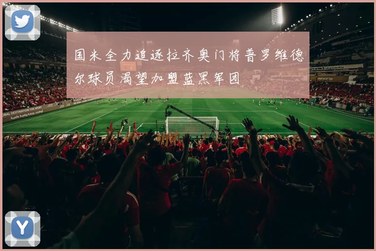 国米全力追逐拉齐奥门将普罗维德尔球员渴望加盟蓝黑军团