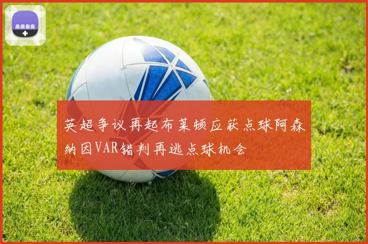 英超争议再起布莱顿应获点球阿森纳因VAR错判再逃点球机会