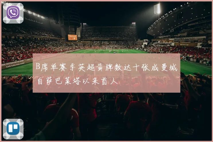 B席单赛季英超黄牌数达十张成曼城自萨巴莱塔以来首人