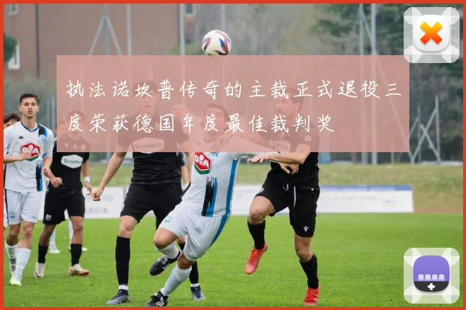 执法诺坎普传奇的主裁正式退役三度荣获德国年度最佳裁判奖
