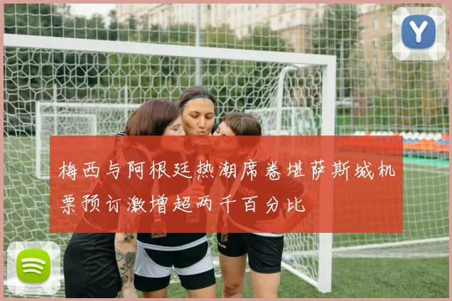 梅西与阿根廷热潮席卷堪萨斯城机票预订激增超两千百分比