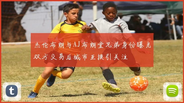 杰伦布朗与AJ布朗堂兄弟身份曝光双方交易后城市互换引关注