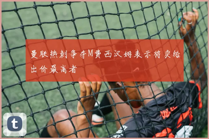 曼联热刺争夺M费西汉姆表示将卖给出价最高者