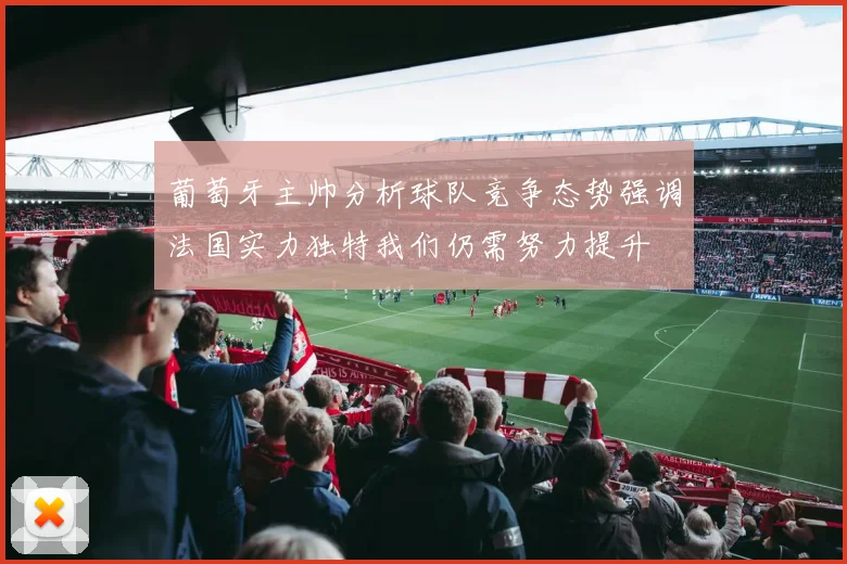 葡萄牙主帅分析球队竞争态势强调法国实力独特我们仍需努力提升