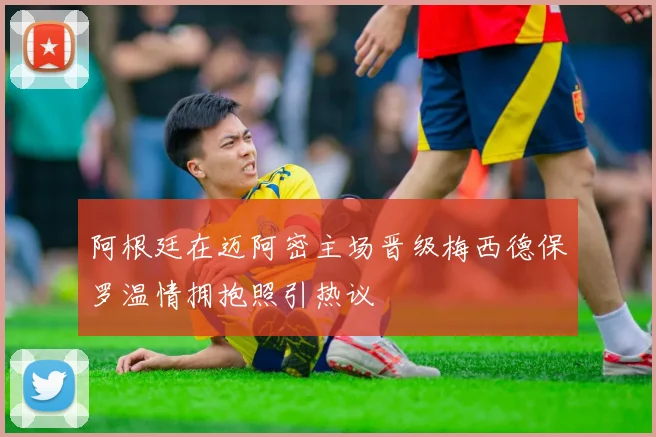 阿根廷在迈阿密主场晋级梅西德保罗温情拥抱照引热议