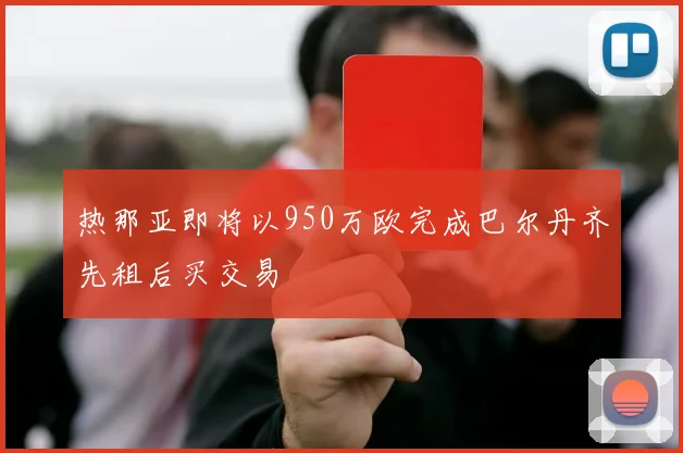热那亚即将以950万欧完成巴尔丹齐先租后买交易