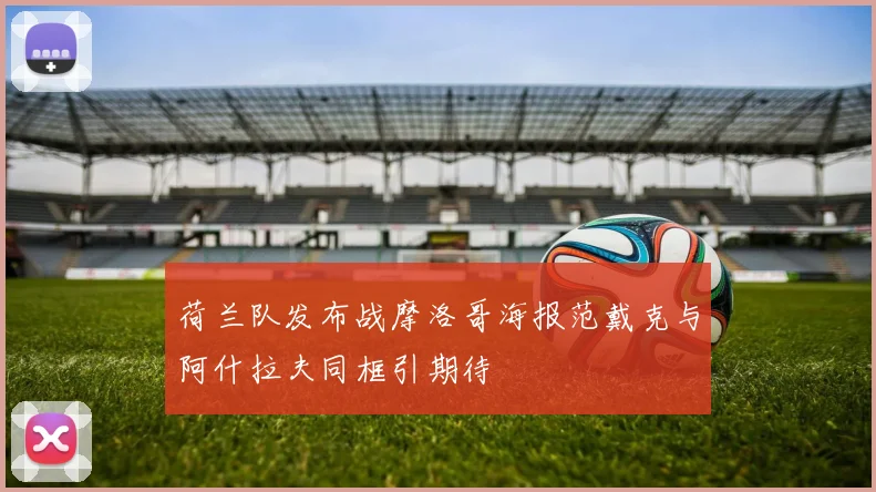 荷兰队发布战摩洛哥海报范戴克与阿什拉夫同框引期待