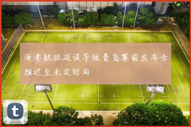 海港航班延误导致青岛赛前发布会推迟至未定时间