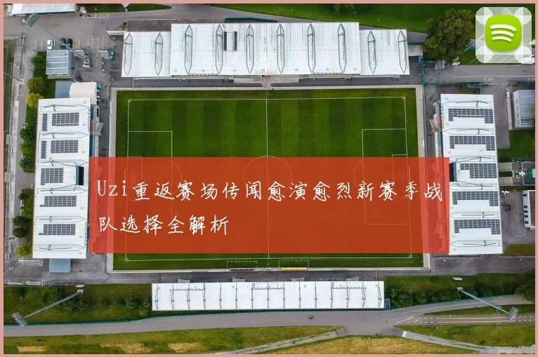 Uzi重返赛场传闻愈演愈烈新赛季战队选择全解析