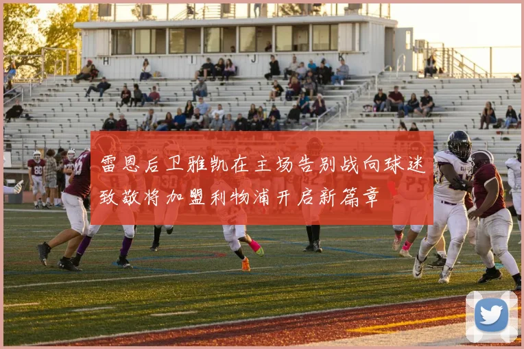 雷恩后卫雅凯在主场告别战向球迷致敬将加盟利物浦开启新篇章