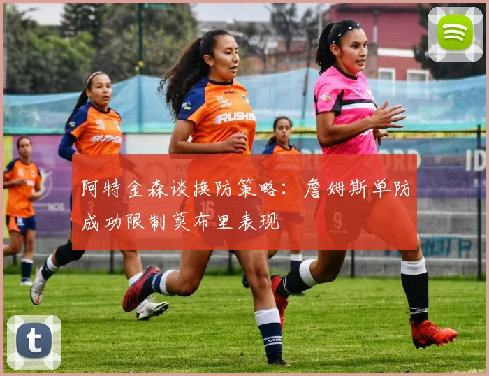 阿特金森谈换防策略：詹姆斯单防成功限制莫布里表现