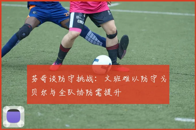 芬奇谈防守挑战：文班难以防守戈贝尔与全队协防需提升